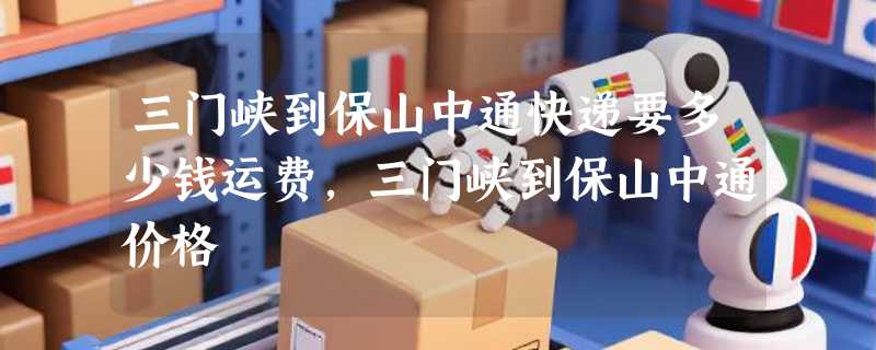 三门峡到保山中通快递要多少钱运费，三门峡到保山中通价格