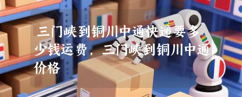 三门峡到铜川中通快递要多少钱运费，三门峡到铜川中通价格