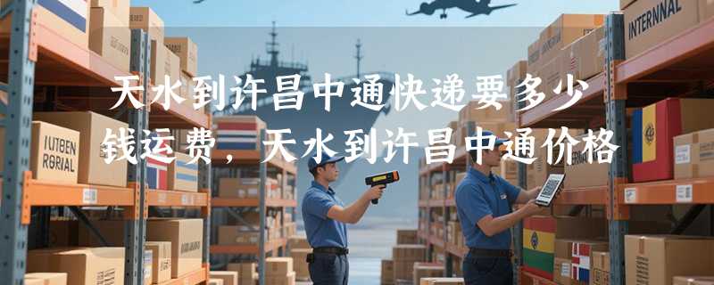 天水到许昌中通快递要多少钱运费，天水到许昌中通价格