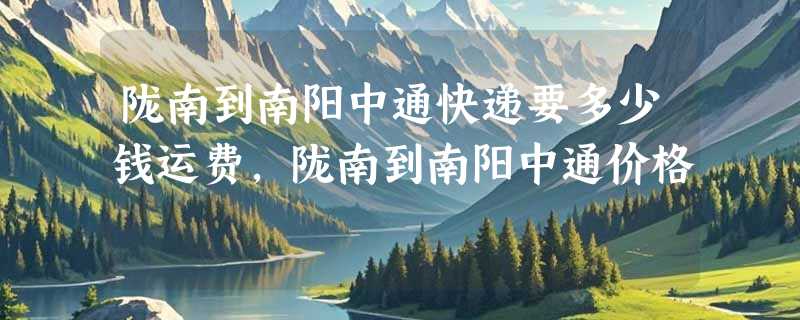 陇南到南阳中通快递要多少钱运费，陇南到南阳中通价格