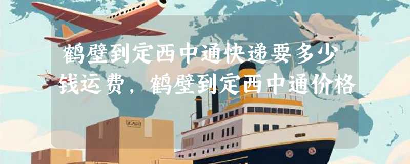 鹤壁到定西中通快递要多少钱运费，鹤壁到定西中通价格