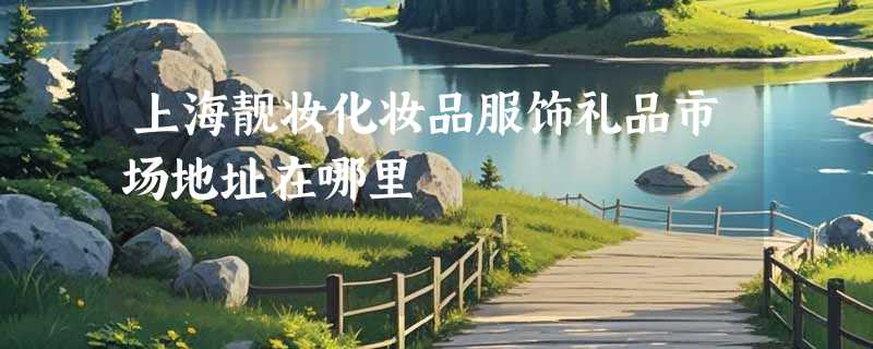 上海靓妆化妆品服饰礼品市场地址在哪里