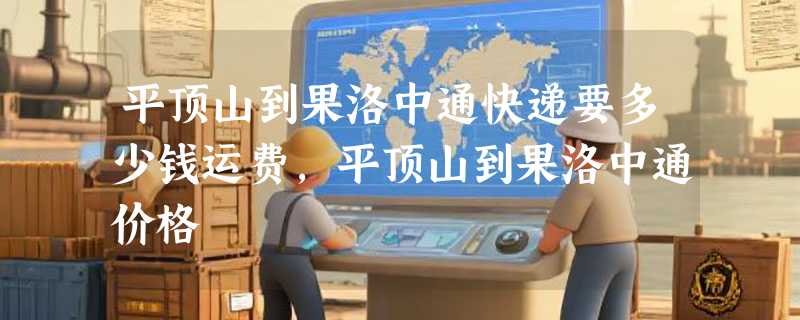 平顶山到果洛中通快递要多少钱运费，平顶山到果洛中通价格