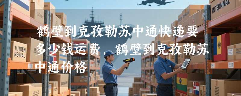 鹤壁到克孜勒苏中通快递要多少钱运费，鹤壁到克孜勒苏中通价格