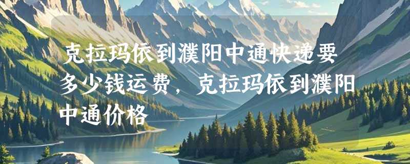 克拉玛依到濮阳中通快递要多少钱运费，克拉玛依到濮阳中通价格