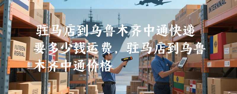 驻马店到乌鲁木齐中通快递要多少钱运费，驻马店到乌鲁木齐中通价格