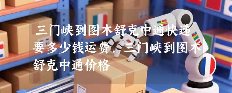 三门峡到图木舒克中通快递要多少钱运费，三门峡到图木舒克中通价格