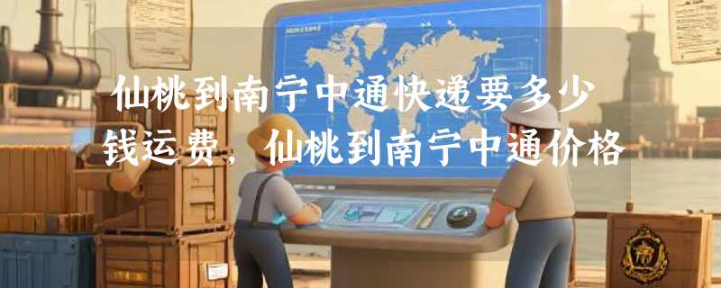 仙桃到南宁中通快递要多少钱运费，仙桃到南宁中通价格