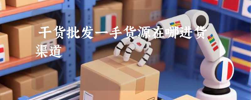 干货批发一手货源在哪进货渠道