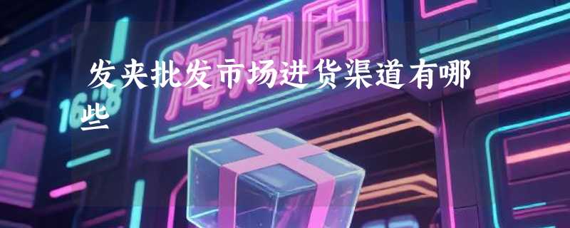 发夹批发市场进货渠道有哪些