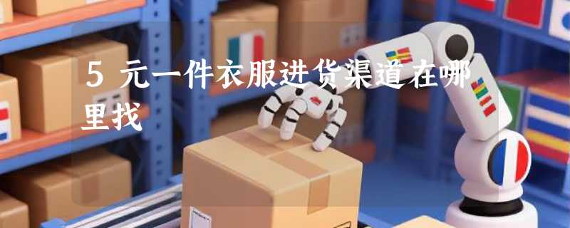 5元一件衣服进货渠道在哪里找