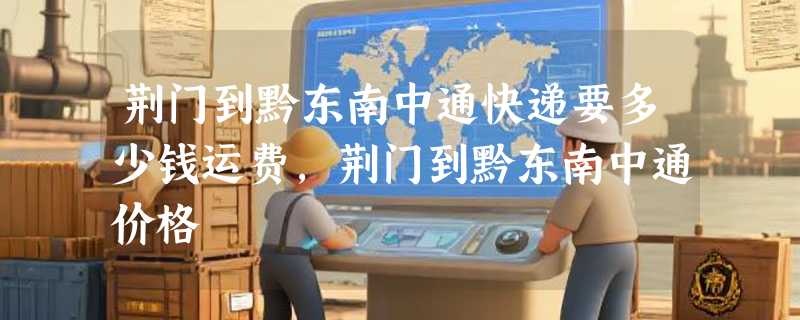 荆门到黔东南中通快递要多少钱运费，荆门到黔东南中通价格