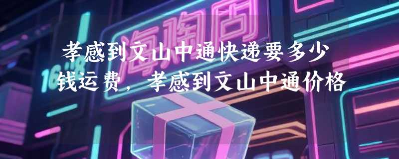 孝感到文山中通快递要多少钱运费，孝感到文山中通价格