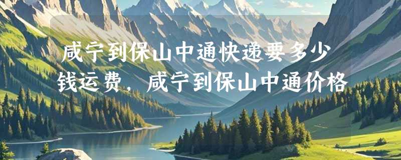 咸宁到保山中通快递要多少钱运费，咸宁到保山中通价格