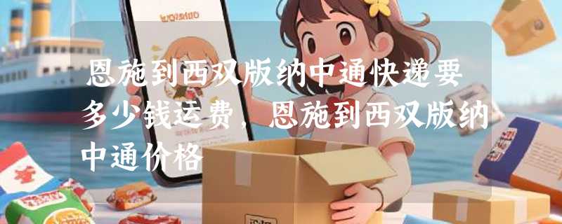 恩施到西双版纳中通快递要多少钱运费，恩施到西双版纳中通价格