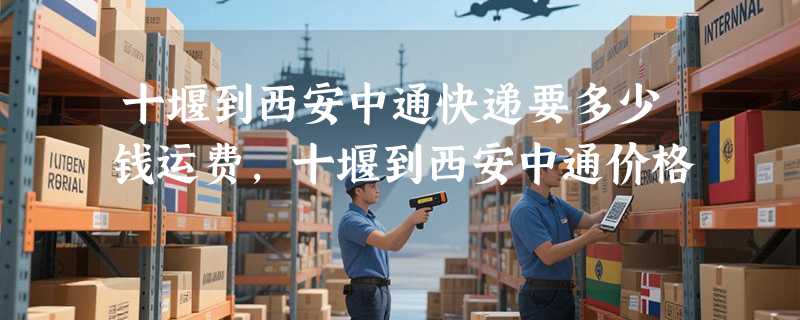 十堰到西安中通快递要多少钱运费，十堰到西安中通价格