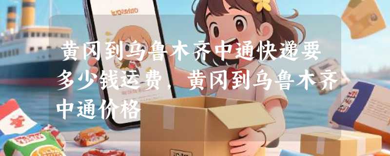 黄冈到乌鲁木齐中通快递要多少钱运费，黄冈到乌鲁木齐中通价格