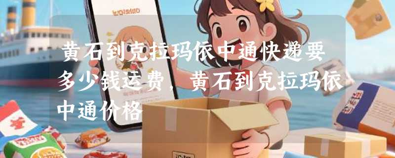 黄石到克拉玛依中通快递要多少钱运费，黄石到克拉玛依中通价格