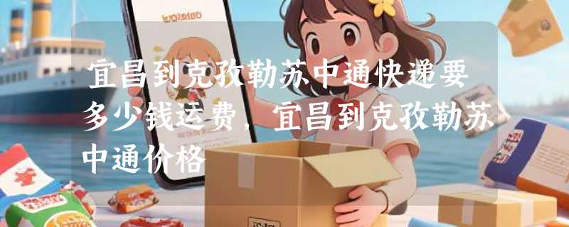 宜昌到克孜勒苏中通快递要多少钱运费，宜昌到克孜勒苏中通价格