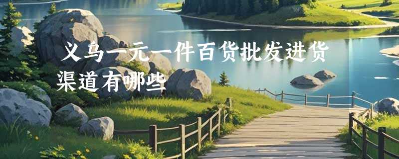 义乌一元一件百货批发进货渠道有哪些