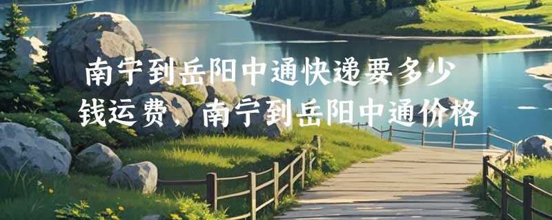 南宁到岳阳中通快递要多少钱运费，南宁到岳阳中通价格