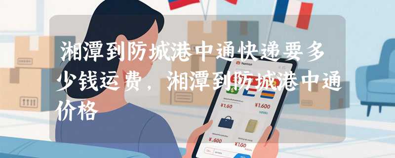 湘潭到防城港中通快递要多少钱运费，湘潭到防城港中通价格