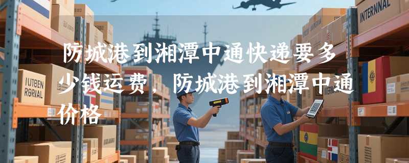 防城港到湘潭中通快递要多少钱运费，防城港到湘潭中通价格