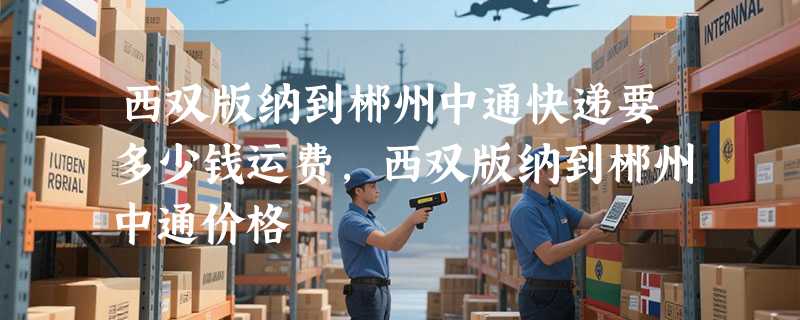 西双版纳到郴州中通快递要多少钱运费，西双版纳到郴州中通价格