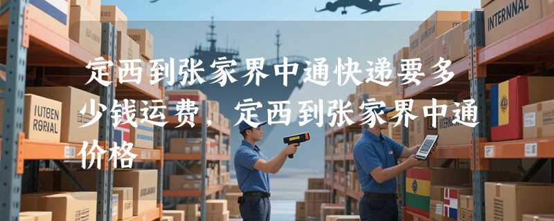 定西到张家界中通快递要多少钱运费，定西到张家界中通价格