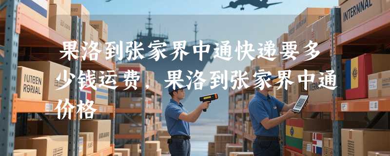 果洛到张家界中通快递要多少钱运费，果洛到张家界中通价格