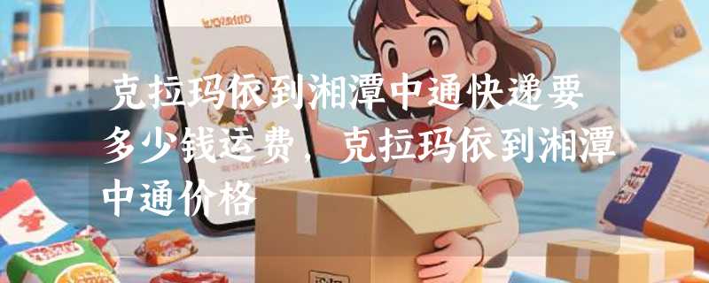 克拉玛依到湘潭中通快递要多少钱运费，克拉玛依到湘潭中通价格