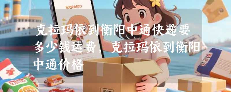 克拉玛依到衡阳中通快递要多少钱运费，克拉玛依到衡阳中通价格