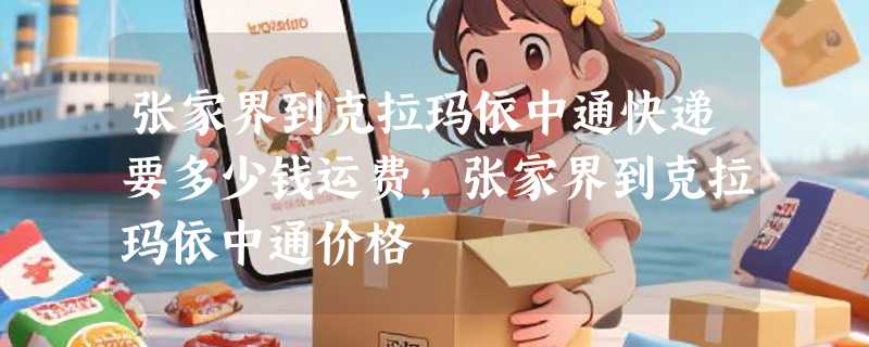 张家界到克拉玛依中通快递要多少钱运费，张家界到克拉玛依中通价格