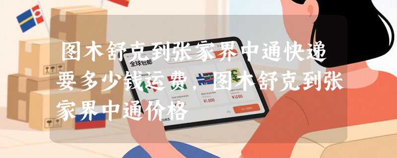 图木舒克到张家界中通快递要多少钱运费，图木舒克到张家界中通价格