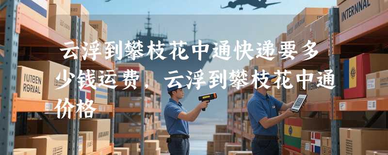 云浮到攀枝花中通快递要多少钱运费，云浮到攀枝花中通价格