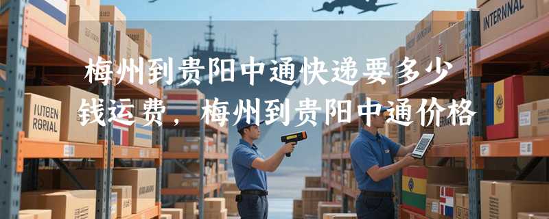 梅州到贵阳中通快递要多少钱运费，梅州到贵阳中通价格