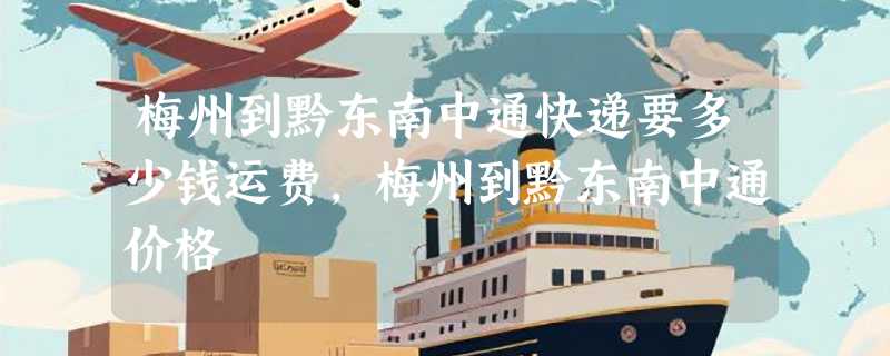 梅州到黔东南中通快递要多少钱运费，梅州到黔东南中通价格