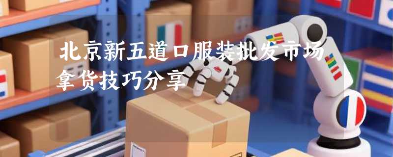 北京新五道口服装批发市场拿货技巧分享