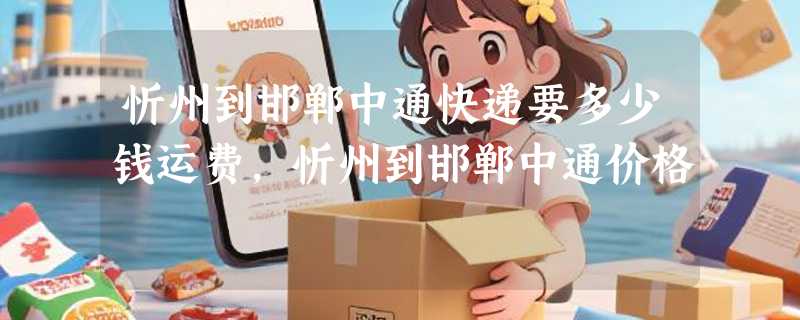 忻州到邯郸中通快递要多少钱运费，忻州到邯郸中通价格