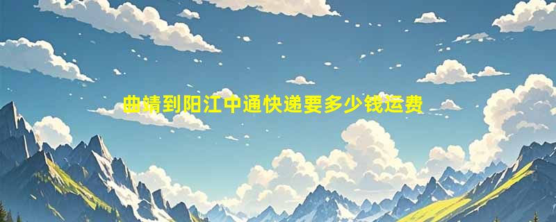 曲靖到阳江中通快递要多少钱运费，曲靖到阳江中通价格