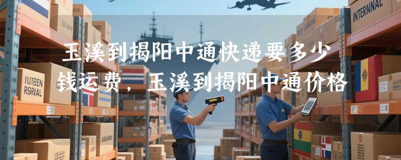 玉溪到揭阳中通快递要多少钱运费，玉溪到揭阳中通价格