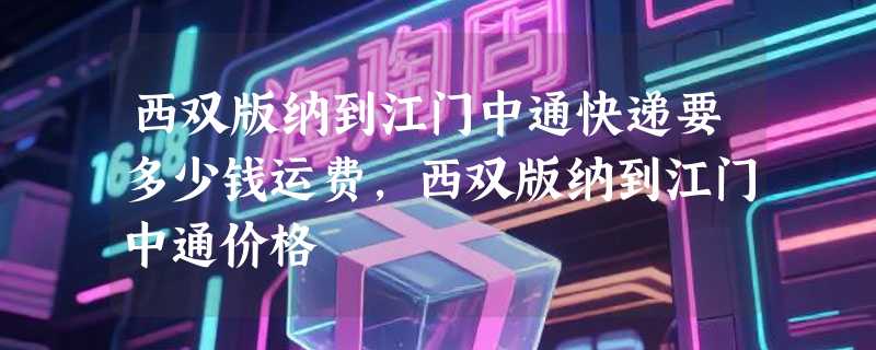 西双版纳到江门中通快递要多少钱运费，西双版纳到江门中通价格