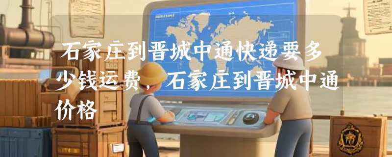 石家庄到晋城中通快递要多少钱运费，石家庄到晋城中通价格