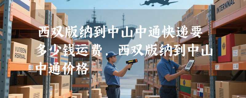 西双版纳到中山中通快递要多少钱运费，西双版纳到中山中通价格