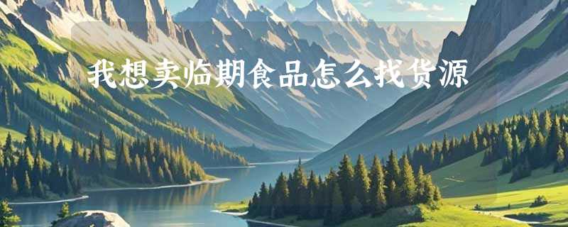 我想卖临期食品怎么找货源