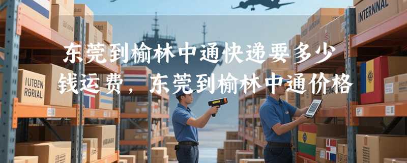 东莞到榆林中通快递要多少钱运费，东莞到榆林中通价格