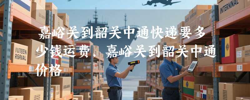 嘉峪关到韶关中通快递要多少钱运费，嘉峪关到韶关中通价格