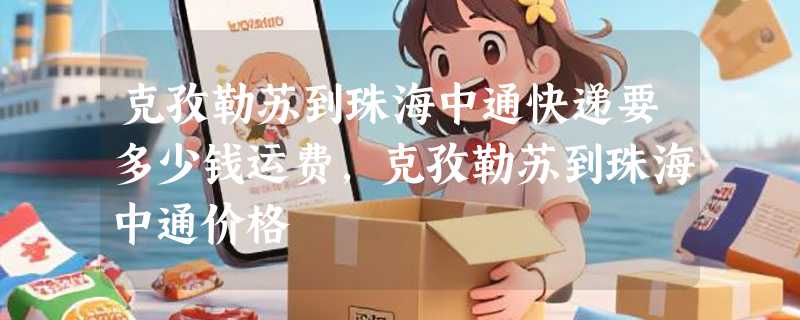 克孜勒苏到珠海中通快递要多少钱运费，克孜勒苏到珠海中通价格