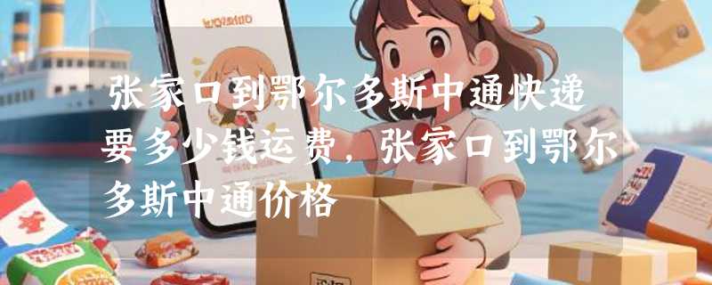 张家口到鄂尔多斯中通快递要多少钱运费，张家口到鄂尔多斯中通价格