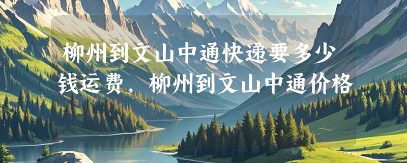 柳州到文山中通快递要多少钱运费，柳州到文山中通价格